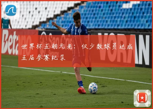 世界杯五朝元老:仅少数球员达成五届参赛纪录