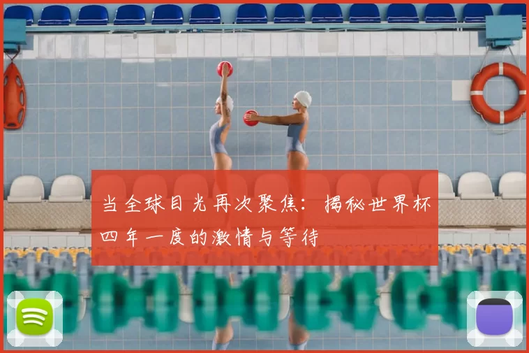 当全球目光再次聚焦:揭秘世界杯四年一度的激情与等待