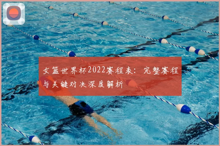 女篮世界杯2022赛程表：完整赛程与关键对决深度解析
