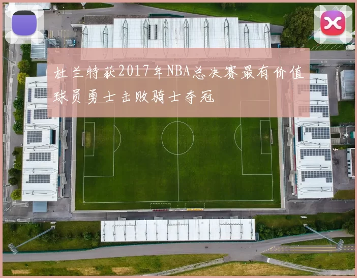 杜兰特获2017年NBA总决赛最有价值球员勇士击败骑士夺冠