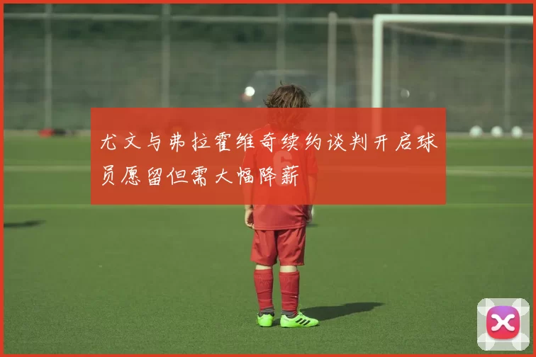 尤文与弗拉霍维奇续约谈判开启球员愿留但需大幅降薪