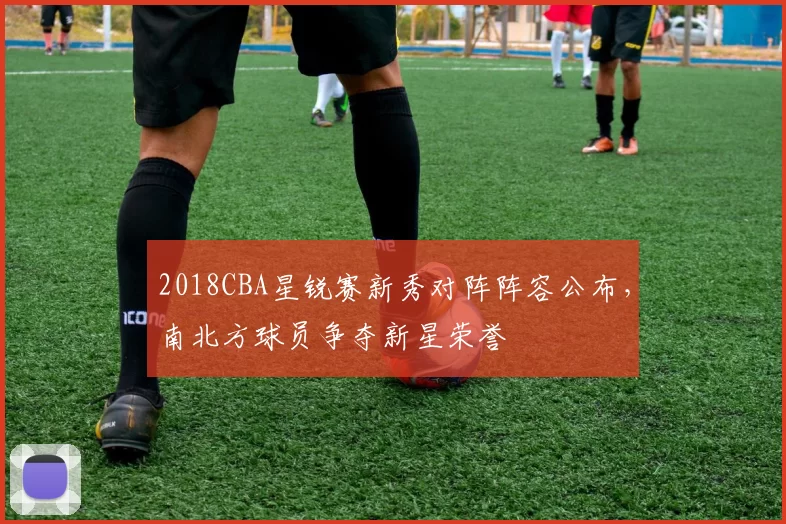 2018CBA星锐赛新秀对阵阵容公布,南北方球员争夺新星荣誉