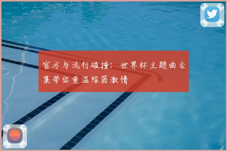 官方与流行碰撞:世界杯主题曲合集带你重温绿茵激情