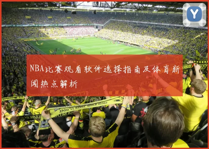 NBA比赛观看软件选择指南及体育新闻热点解析