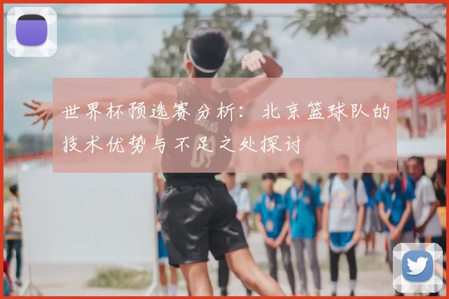 世界杯预选赛分析：北京篮球队的技术优势与不足之处探讨