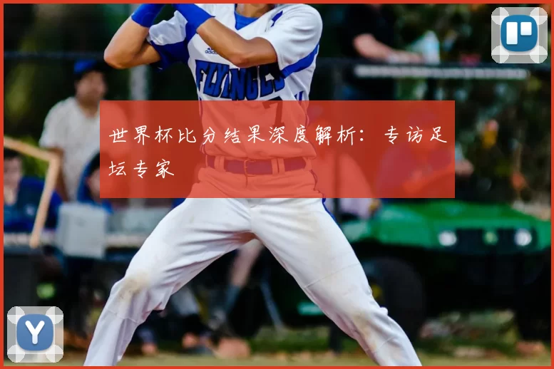 世界杯比分结果深度解析：专访足坛专家