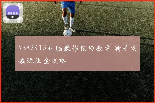 NBA2K13电脑操作技巧教学 新手实战玩法全攻略