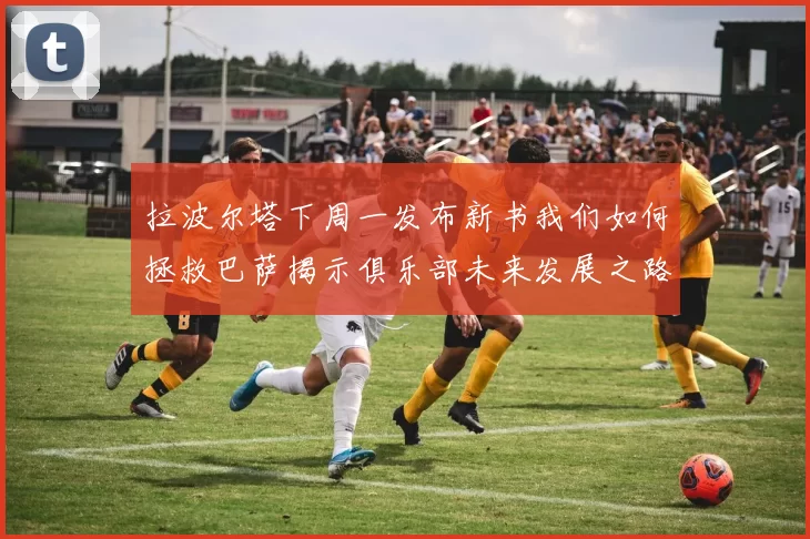 拉波尔塔下周一发布新书我们如何拯救巴萨揭示俱乐部未来发展之路