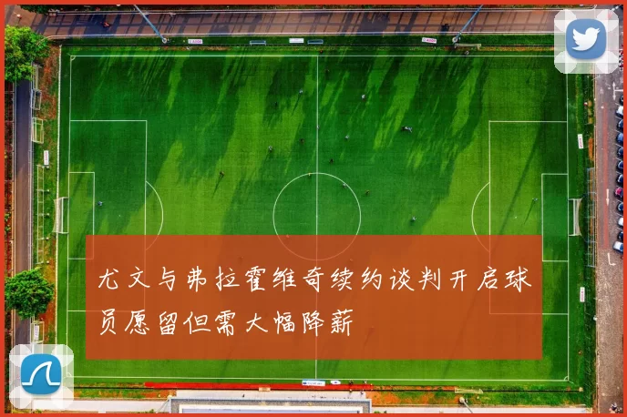 尤文与弗拉霍维奇续约谈判开启球员愿留但需大幅降薪