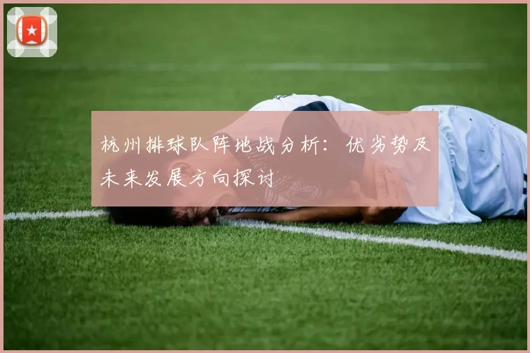 杭州排球队阵地战分析:优劣势及未来发展方向探讨