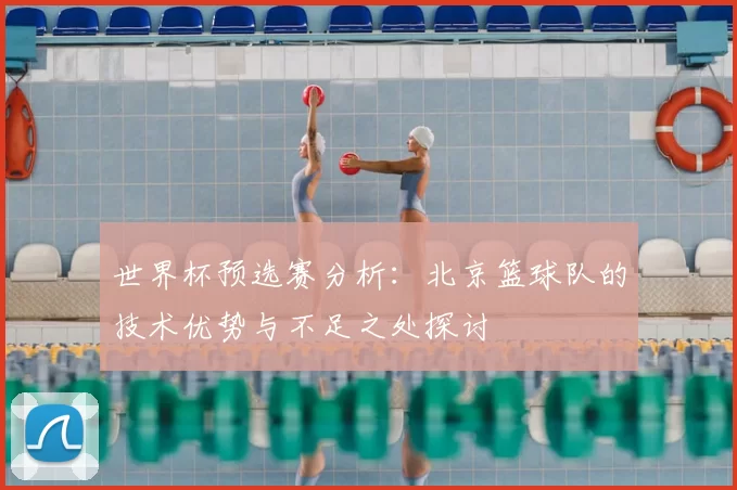 世界杯预选赛分析:北京篮球队的技术优势与不足之处探讨
