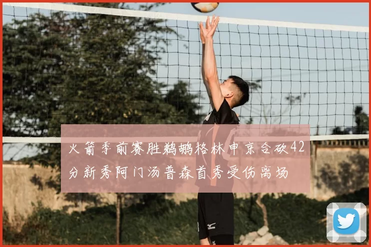 火箭季前赛胜鹈鹕格林申京合砍42分新秀阿门汤普森首秀受伤离场