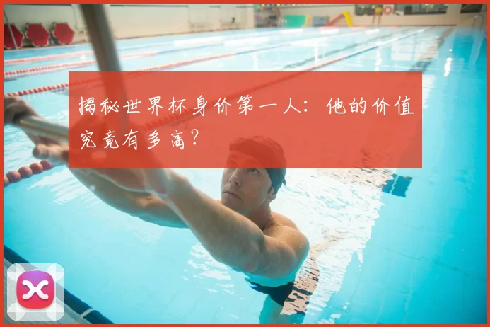 揭秘世界杯身价第一人:他的价值究竟有多高?