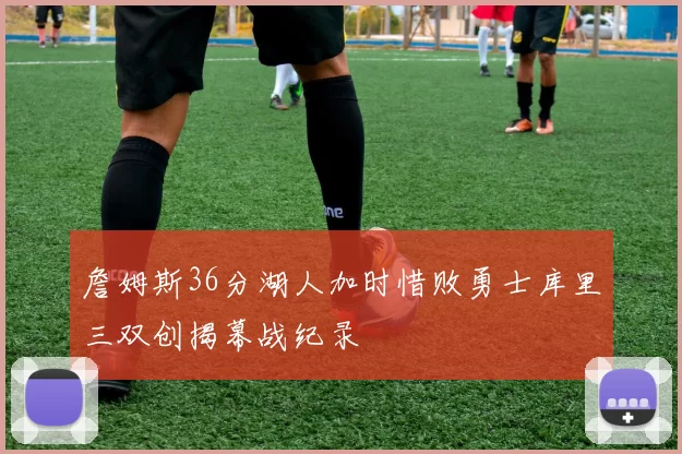 詹姆斯36分湖人加时惜败勇士库里三双创揭幕战纪录