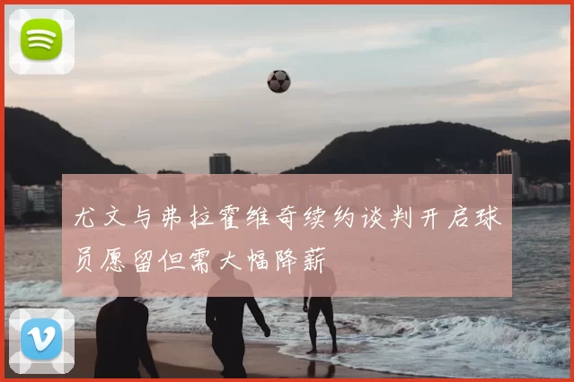 尤文与弗拉霍维奇续约谈判开启球员愿留但需大幅降薪
