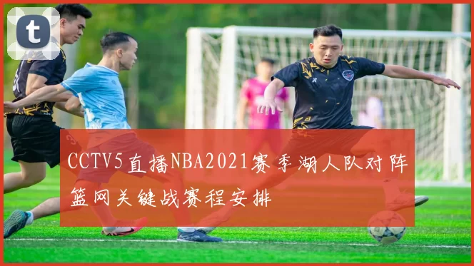CCTV5直播NBA2021赛季湖人队对阵篮网关键战赛程安排