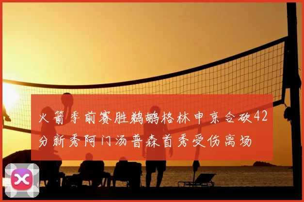火箭季前赛胜鹈鹕格林申京合砍42分新秀阿门汤普森首秀受伤离场